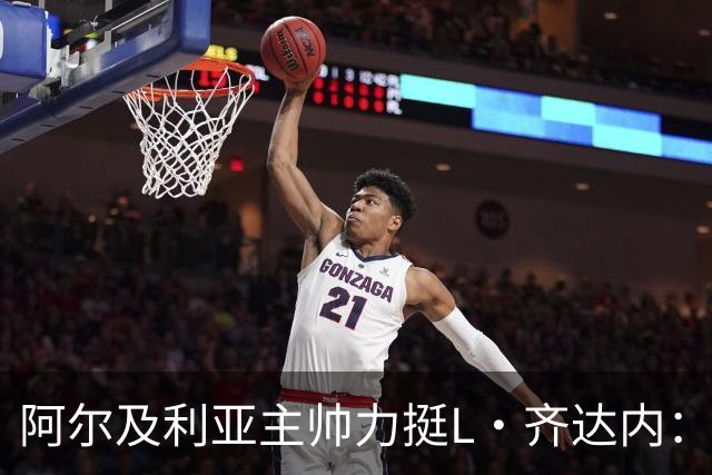 阿尔及利亚主帅力挺L·齐达内：每人都有犯错的权利 对他充满信心